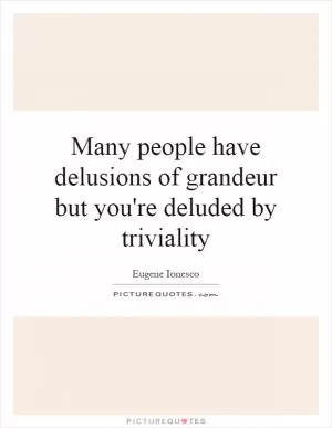 Many people have delusions of grandeur but you're deluded by triviality Picture Quote #1