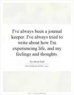 I've always been a journal keeper. I've always tried to write about how I'm experiencing life, and my feelings and thoughts Picture Quote #1