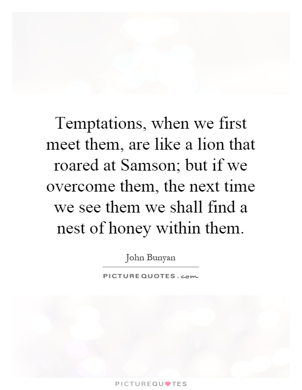 Temptations, when we first meet them, are like a lion that roared at Samson; but if we overcome them, the next time we see them we shall find a nest of honey within them Picture Quote #1