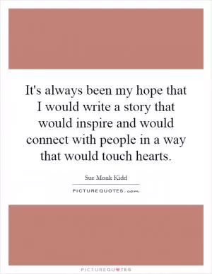 It's always been my hope that I would write a story that would inspire and would connect with people in a way that would touch hearts Picture Quote #1