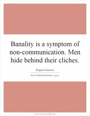 Banality is a symptom of non-communication. Men hide behind their cliches Picture Quote #1