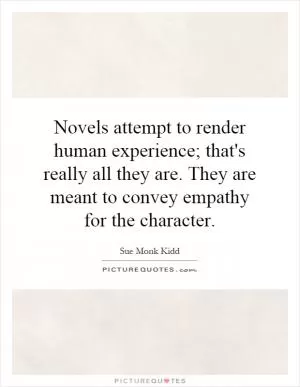 Novels attempt to render human experience; that's really all they are. They are meant to convey empathy for the character Picture Quote #1
