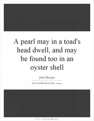 A pearl may in a toad's head dwell, and may be found too in an oyster shell Picture Quote #1
