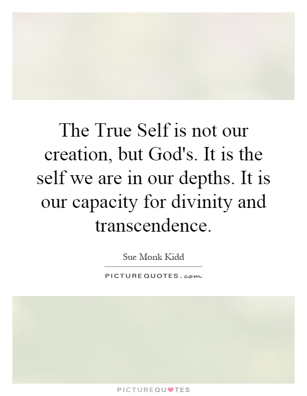 The True Self is not our creation, but God's. It is the self we are in our depths. It is our capacity for divinity and transcendence Picture Quote #1