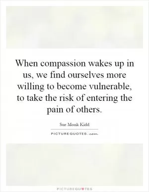 When compassion wakes up in us, we find ourselves more willing to become vulnerable, to take the risk of entering the pain of others Picture Quote #1