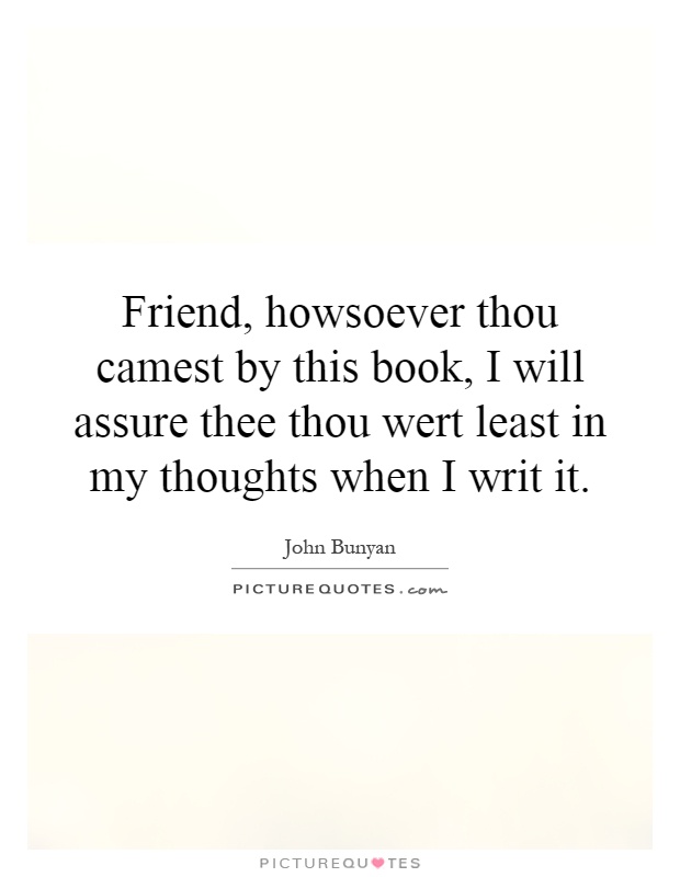 Friend, howsoever thou camest by this book, I will assure thee thou wert least in my thoughts when I writ it Picture Quote #1