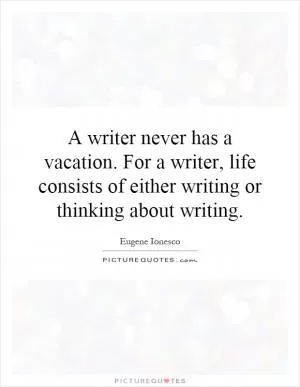 A writer never has a vacation. For a writer, life consists of either writing or thinking about writing Picture Quote #1