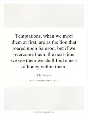 Temptations, when we meet them at first, are as the lion that roared upon Samson; but if we overcome them, the next time we see them we shall find a nest of honey within them Picture Quote #1
