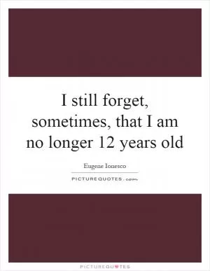 I still forget, sometimes, that I am no longer 12 years old Picture Quote #1