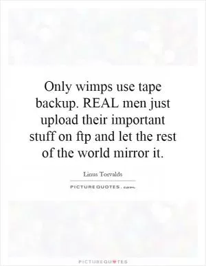 Only wimps use tape backup. REAL men just upload their important stuff on ftp and let the rest of the world mirror it Picture Quote #1