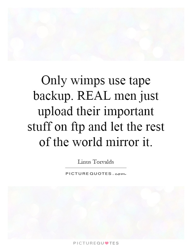Only wimps use tape backup. REAL men just upload their important stuff on ftp and let the rest of the world mirror it Picture Quote #1