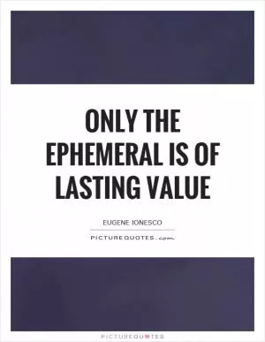 Only the ephemeral is of lasting value Picture Quote #1