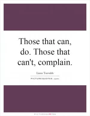 Those that can, do. Those that can't, complain Picture Quote #1