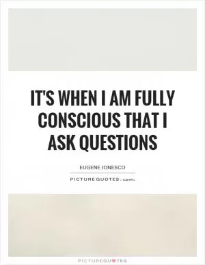 It's when I am fully conscious that I ask questions Picture Quote #1