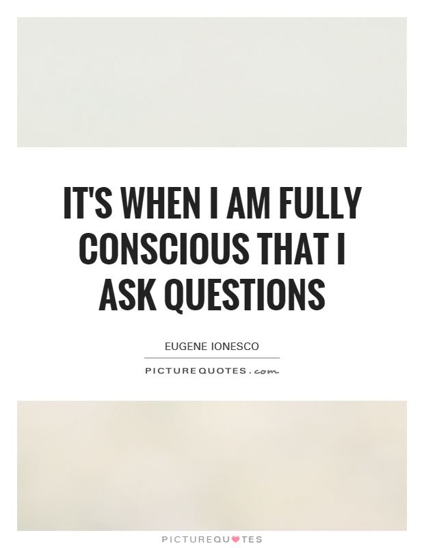 It's when I am fully conscious that I ask questions Picture Quote #1