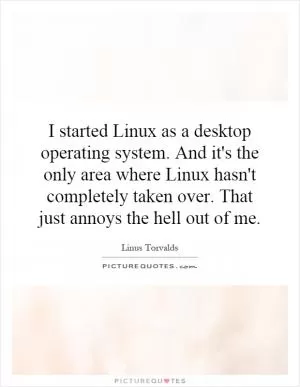 I started Linux as a desktop operating system. And it's the only area where Linux hasn't completely taken over. That just annoys the hell out of me Picture Quote #1