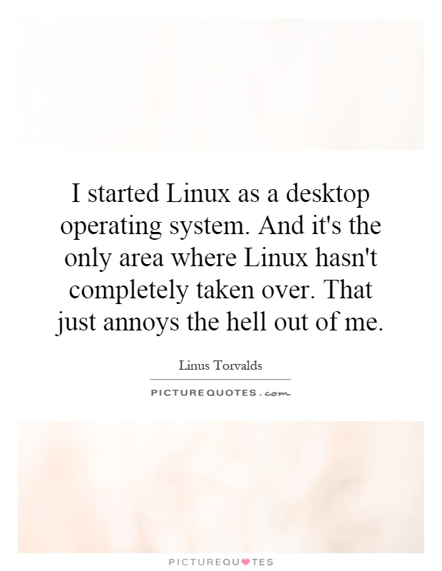 I started Linux as a desktop operating system. And it's the only area where Linux hasn't completely taken over. That just annoys the hell out of me Picture Quote #1