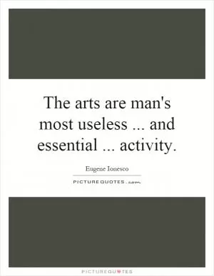 The arts are man's most useless... and essential... activity Picture Quote #1
