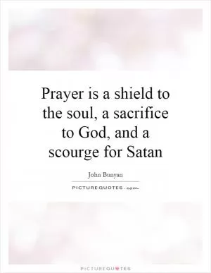 Prayer is a shield to the soul, a sacrifice to God, and a scourge for Satan Picture Quote #1