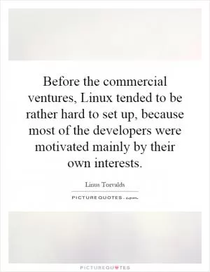 Before the commercial ventures, Linux tended to be rather hard to set up, because most of the developers were motivated mainly by their own interests Picture Quote #1