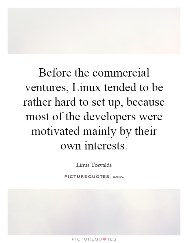 Before the commercial ventures, Linux tended to be rather hard to set up, because most of the developers were motivated mainly by their own interests Picture Quote #1