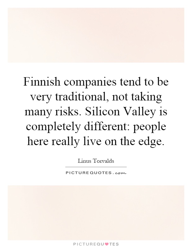 Finnish companies tend to be very traditional, not taking many risks. Silicon Valley is completely different: people here really live on the edge Picture Quote #1