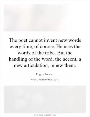 The poet cannot invent new words every time, of course. He uses the words of the tribe. But the handling of the word, the accent, a new articulation, renew them Picture Quote #1
