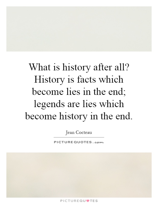 What is history after all? History is facts which become lies in the end; legends are lies which become history in the end Picture Quote #1