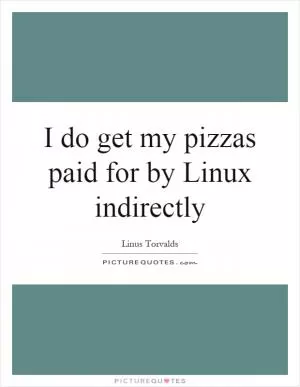 I do get my pizzas paid for by Linux indirectly Picture Quote #1