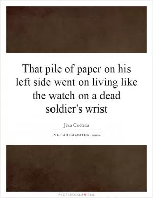 That pile of paper on his left side went on living like the watch on a dead soldier's wrist Picture Quote #1