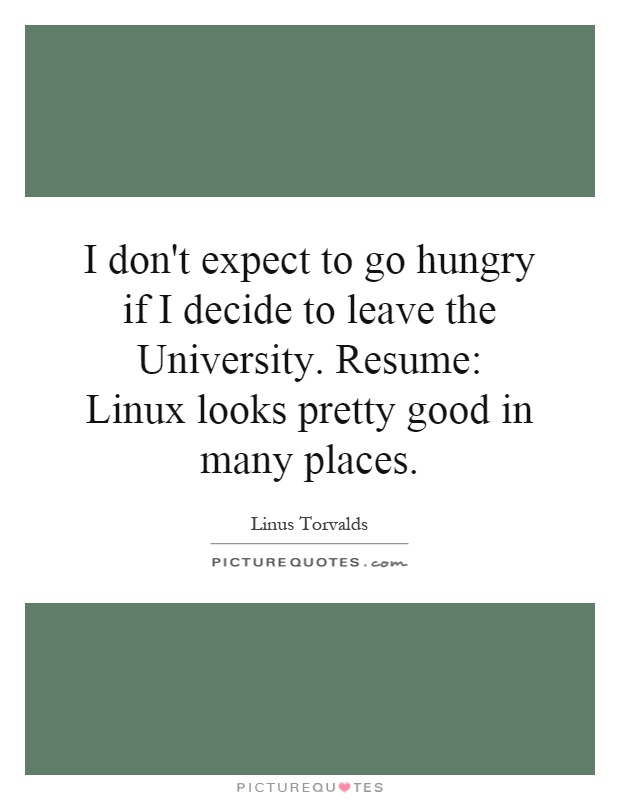 I don't expect to go hungry if I decide to leave the University. Resume: Linux looks pretty good in many places Picture Quote #1
