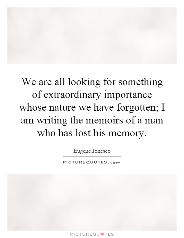 We are all looking for something of extraordinary importance whose nature we have forgotten; I am writing the memoirs of a man who has lost his memory Picture Quote #1