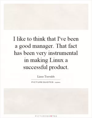 I like to think that I've been a good manager. That fact has been very instrumental in making Linux a successful product Picture Quote #1