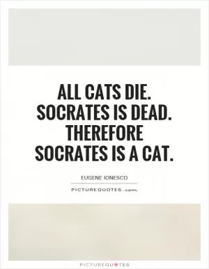 All cats die. Socrates is dead. Therefore Socrates is a cat Picture Quote #1