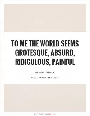 To me the world seems grotesque, absurd, ridiculous, painful Picture Quote #1