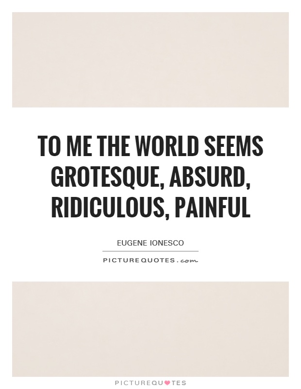 To me the world seems grotesque, absurd, ridiculous, painful Picture Quote #1