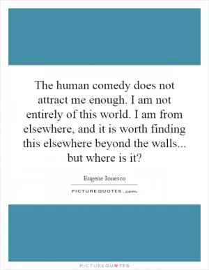 The human comedy does not attract me enough. I am not entirely of this world. I am from elsewhere, and it is worth finding this elsewhere beyond the walls... but where is it? Picture Quote #1