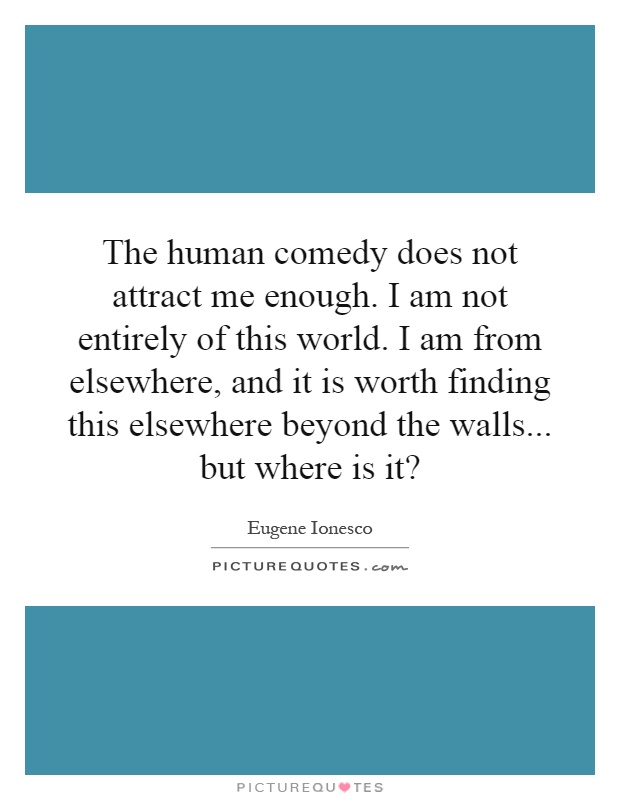 The human comedy does not attract me enough. I am not entirely of this world. I am from elsewhere, and it is worth finding this elsewhere beyond the walls... but where is it? Picture Quote #1