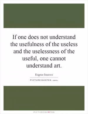 If one does not understand the usefulness of the useless and the uselessness of the useful, one cannot understand art Picture Quote #1