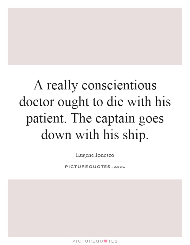 A really conscientious doctor ought to die with his patient. The captain goes down with his ship Picture Quote #1