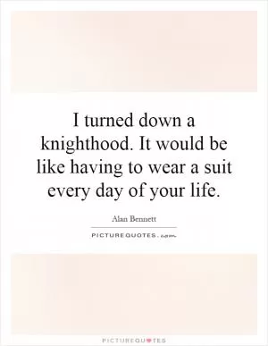 I turned down a knighthood. It would be like having to wear a suit every day of your life Picture Quote #1