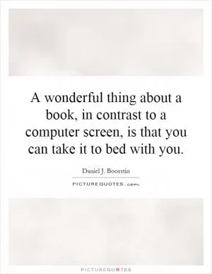 A wonderful thing about a book, in contrast to a computer screen, is that you can take it to bed with you Picture Quote #1