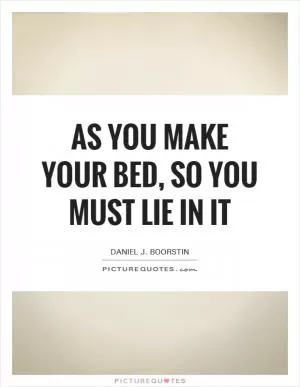 As you make your bed, so you must lie in it Picture Quote #1