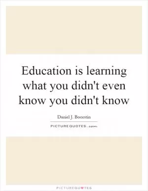 Education is learning what you didn't even know you didn't know Picture Quote #1
