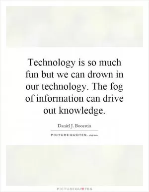 Technology is so much fun but we can drown in our technology. The fog of information can drive out knowledge Picture Quote #1