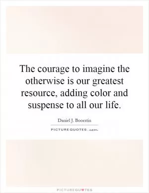 The courage to imagine the otherwise is our greatest resource, adding color and suspense to all our life Picture Quote #1