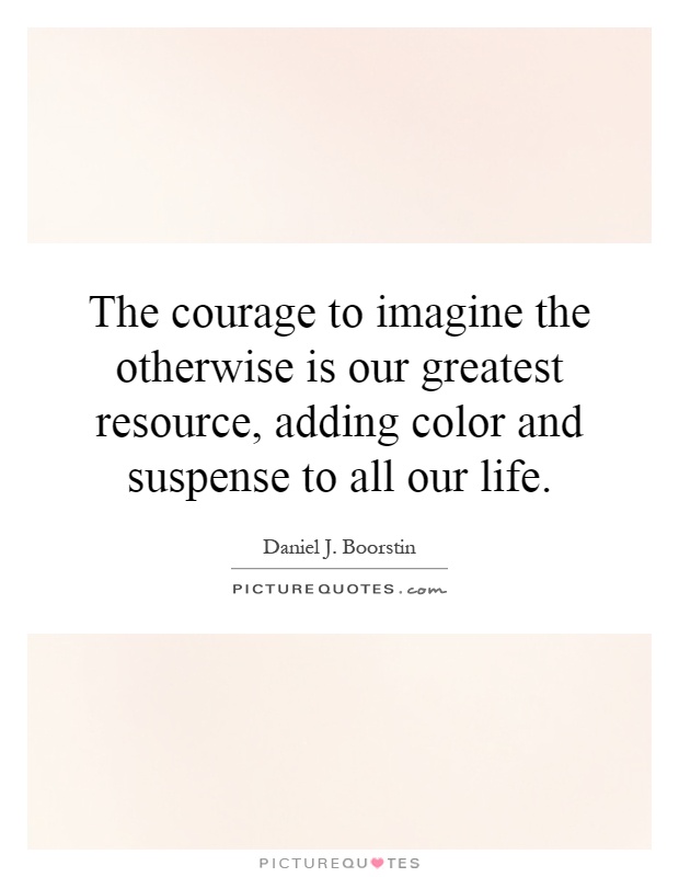 The courage to imagine the otherwise is our greatest resource, adding color and suspense to all our life Picture Quote #1
