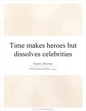 Time makes heroes but dissolves celebrities Picture Quote #1