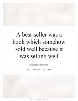 A best-seller was a book which somehow sold well because it was selling well Picture Quote #1