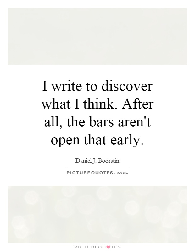 I write to discover what I think. After all, the bars aren't open that early Picture Quote #1
